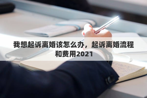 我想起訴離婚該怎么辦，起訴離婚流程和費用2021