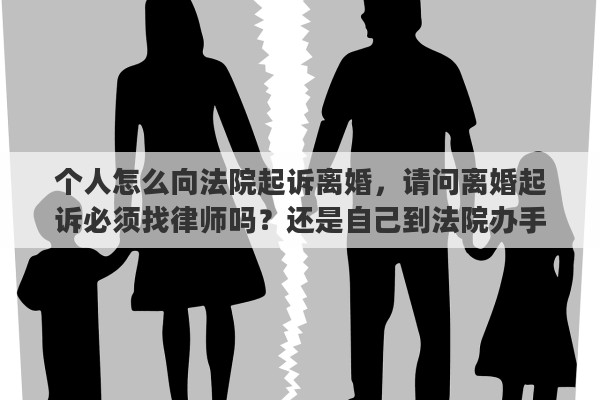 個(gè)人怎么向法院起訴離婚，請(qǐng)問離婚起訴必須找律師嗎？還是自己到法院辦手續(xù)就行