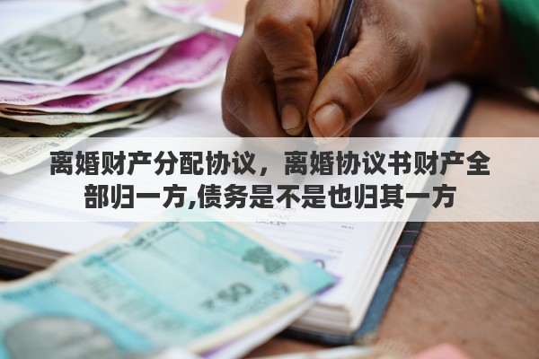 離婚財產分配協(xié)議，離婚協(xié)議書財產全部歸一方,債務是不是也歸其一方