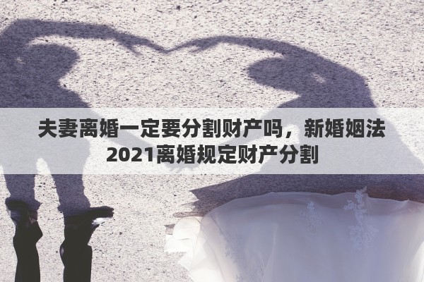 夫妻離婚一定要分割財(cái)產(chǎn)嗎，新婚姻法2021離婚規(guī)定財(cái)產(chǎn)分割