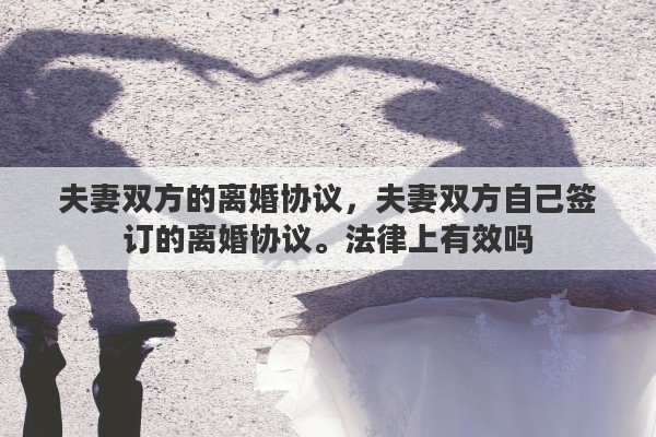 夫妻雙方的離婚協(xié)議，夫妻雙方自己簽訂的離婚協(xié)議。法律上有效嗎