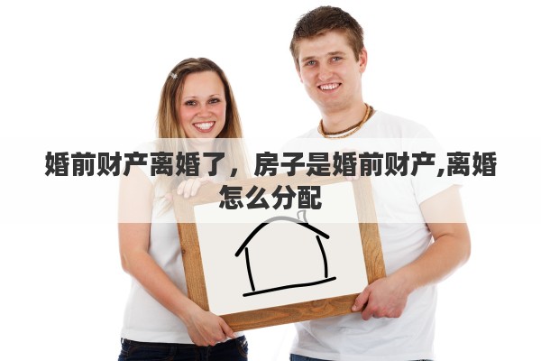 婚前財產(chǎn)離婚了，房子是婚前財產(chǎn),離婚怎么分配