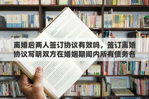 離婚后兩人簽訂協(xié)議有效嗎，簽訂離婚協(xié)議寫(xiě)明雙方在婚姻期間內(nèi)所有債務(wù)各自?xún)斶€，有沒(méi)有法律效力