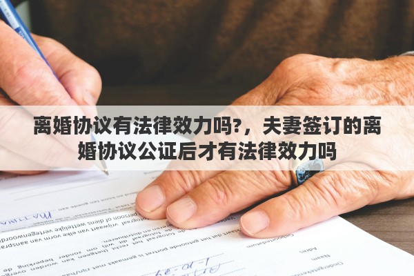 離婚協(xié)議有法律效力嗎?，夫妻簽訂的離婚協(xié)議公證后才有法律效力嗎