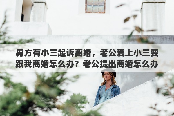 男方有小三起訴離婚，老公愛上小三要跟我離婚怎么辦？老公提出離婚怎么辦