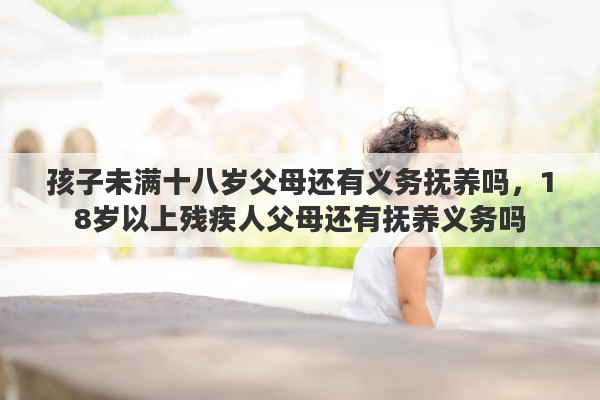 孩子未滿十八歲父母還有義務(wù)撫養(yǎng)嗎，18歲以上殘疾人父母還有撫養(yǎng)義務(wù)嗎