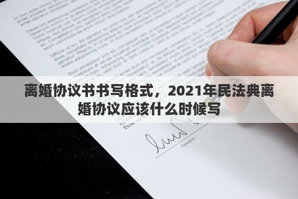 離婚協(xié)議書書寫格式，2021年民法典離婚協(xié)議應(yīng)該什么時候?qū)? title=