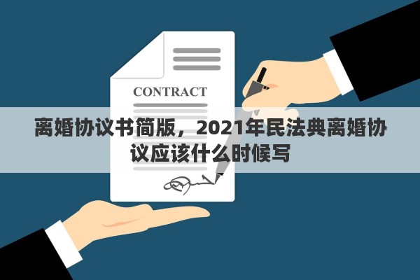 離婚協(xié)議書簡版，2021年民法典離婚協(xié)議應(yīng)該什么時候?qū)? title=