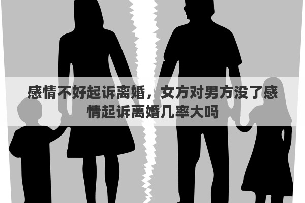 感情不好起訴離婚，女方對男方?jīng)]了感情起訴離婚幾率大嗎