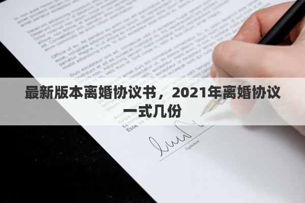 最新版本離婚協(xié)議書，2021年離婚協(xié)議一式幾份