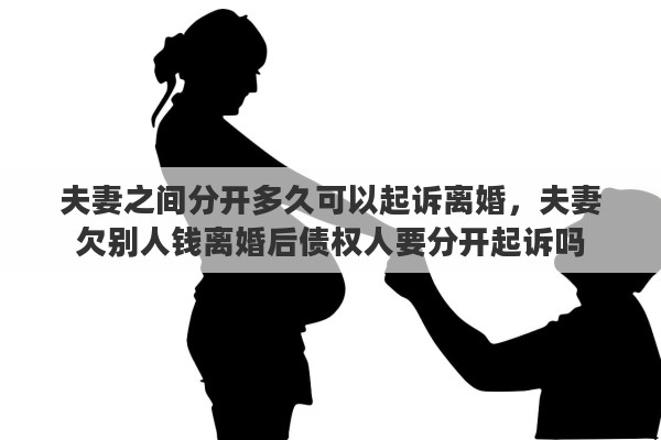 夫妻之間分開多久可以起訴離婚，夫妻欠別人錢離婚后債權(quán)人要分開起訴嗎