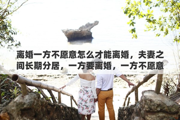 離婚一方不愿意怎么才能離婚，夫妻之間長(zhǎng)期分居，一方要離婚，一方不愿意離婚，從法律上看怎么才能離婚