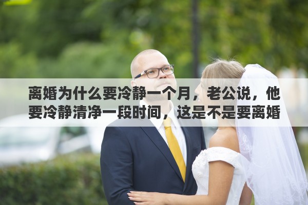 離婚為什么要冷靜一個月，老公說，他要冷靜清凈一段時間，這是不是要離婚的意思呢