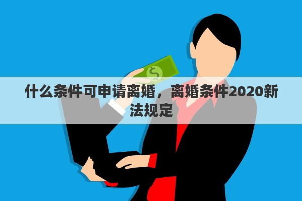 什么條件可申請離婚，離婚條件2020新法規(guī)定