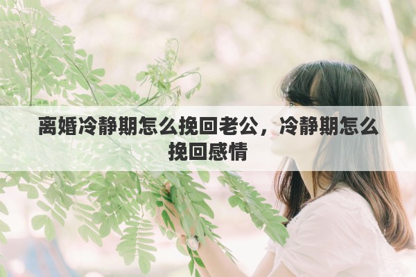 離婚冷靜期怎么挽回老公，冷靜期怎么挽回感情