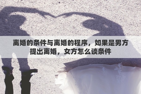 離婚的條件與離婚的程序，如果是男方提出離婚，女方怎么談條件