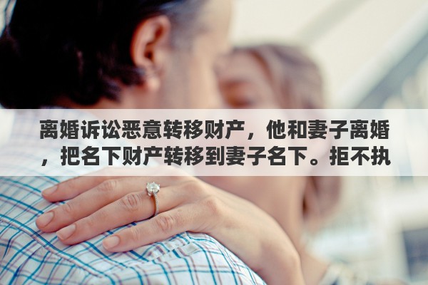 離婚訴訟惡意轉移財產，他和妻子離婚，把名下財產轉移到妻子名下。拒不執(zhí)行法院判決書?該怎