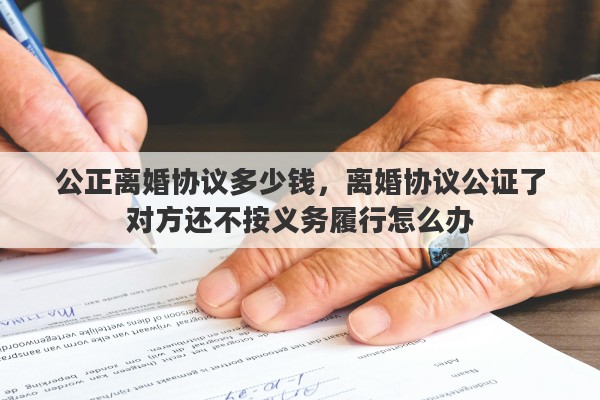 公正離婚協(xié)議多少錢，離婚協(xié)議公證了對方還不按義務(wù)履行怎么辦