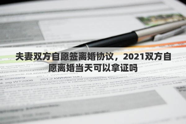 夫妻雙方自愿簽離婚協(xié)議，2021雙方自愿離婚當(dāng)天可以拿證嗎