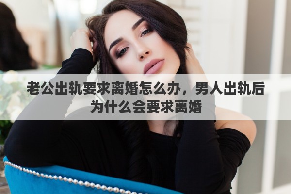 老公出軌要求離婚怎么辦，男人出軌后為什么會要求離婚