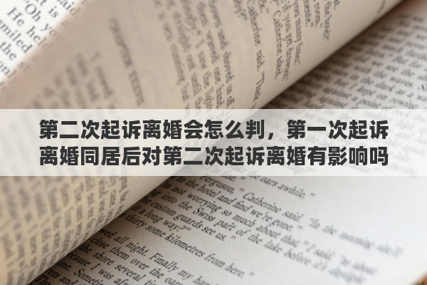 第二次起訴離婚會怎么判，第一次起訴離婚同居后對第二次起訴離婚有影響嗎