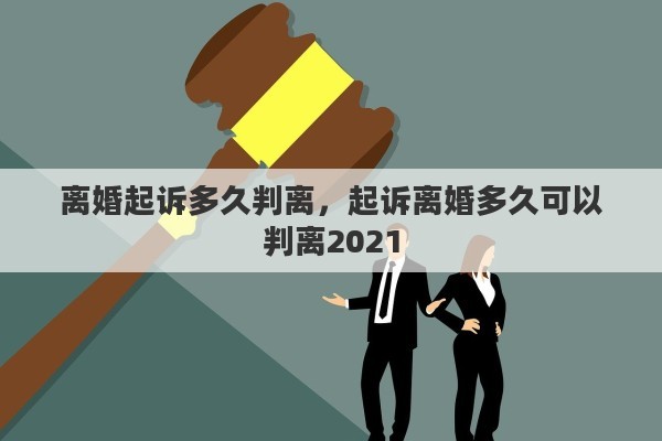 離婚起訴多久判離，起訴離婚多久可以判離2021