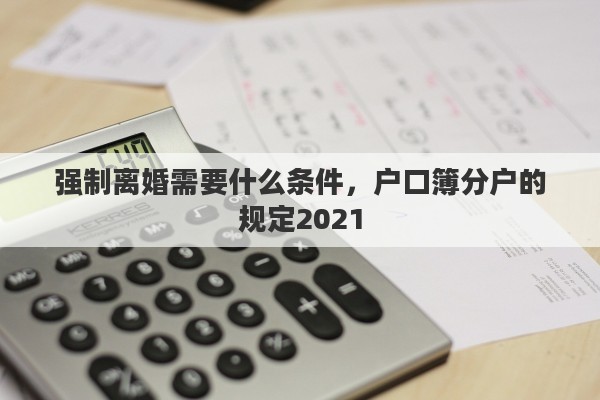 強制離婚需要什么條件，戶口簿分戶的規(guī)定2021