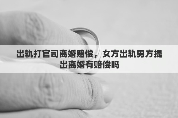 出軌打官司離婚賠償，女方出軌男方提出離婚有賠償嗎