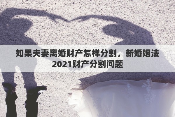 如果夫妻離婚財產(chǎn)怎樣分割，新婚姻法2021財產(chǎn)分割問題