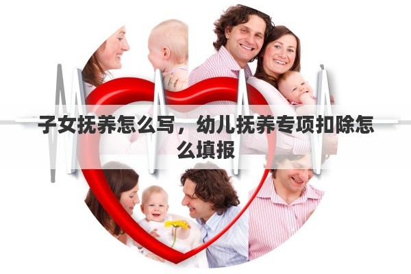 子女撫養(yǎng)怎么寫，幼兒撫養(yǎng)專項扣除怎么填報