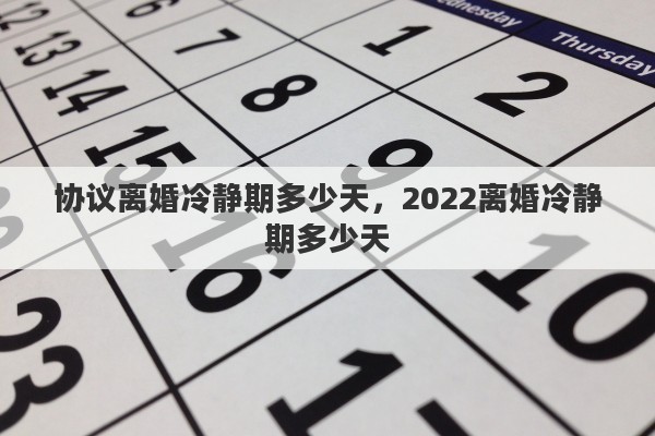 協(xié)議離婚冷靜期多少天，2022離婚冷靜期多少天