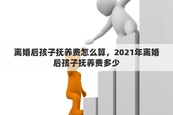 離婚后孩子撫養(yǎng)費怎么算，2021年離婚后孩子撫養(yǎng)費多少