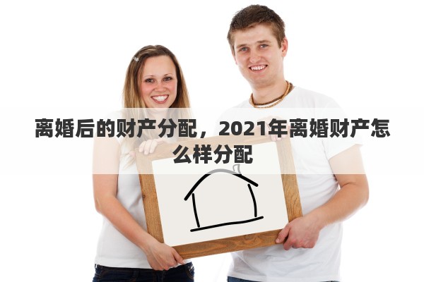 離婚后的財(cái)產(chǎn)分配，2021年離婚財(cái)產(chǎn)怎么樣分配