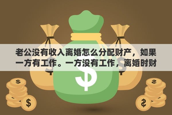 老公沒(méi)有收入離婚怎么分配財(cái)產(chǎn)，如果一方有工作。一方?jīng)]有工作，離婚時(shí)財(cái)產(chǎn)如何分配