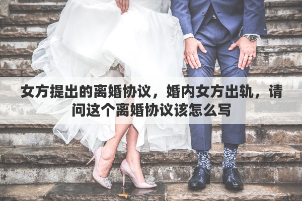 女方提出的離婚協(xié)議，婚內(nèi)女方出軌，請(qǐng)問這個(gè)離婚協(xié)議該怎么寫