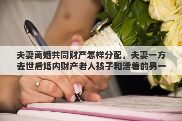 夫妻離婚共同財產(chǎn)怎樣分配，夫妻一方去世后婚內(nèi)財產(chǎn)老人孩子和活著的另一方如何分配