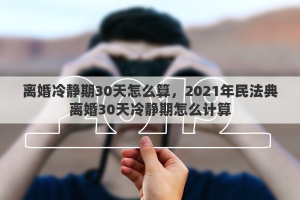 離婚冷靜期30天怎么算，2021年民法典離婚30天冷靜期怎么計(jì)算