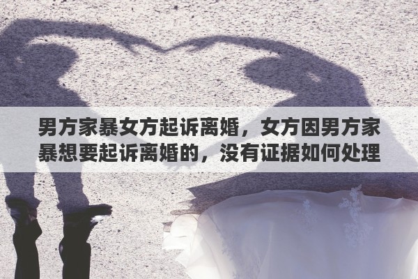 男方家暴女方起訴離婚，女方因男方家暴想要起訴離婚的，沒有證據(jù)如何處理