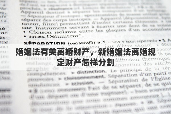 婚姻法有關(guān)離婚財產(chǎn)，新婚姻法離婚規(guī)定財產(chǎn)怎樣分割