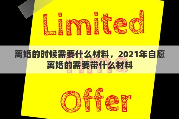 離婚的時候需要什么材料，2021年自愿離婚的需要帶什么材料