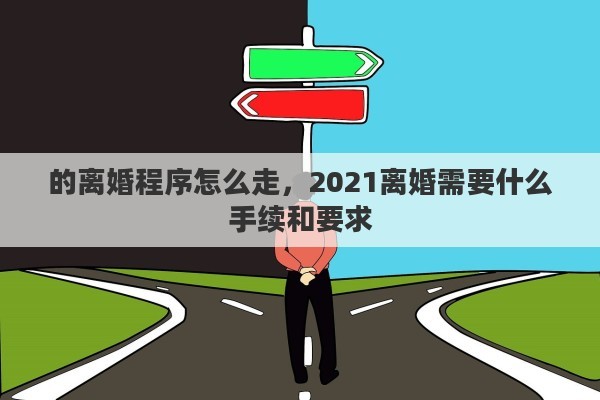 的離婚程序怎么走，2021離婚需要什么手續(xù)和要求