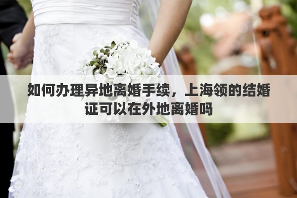 如何辦理異地離婚手續(xù)，上海領(lǐng)的結(jié)婚證可以在外地離婚嗎