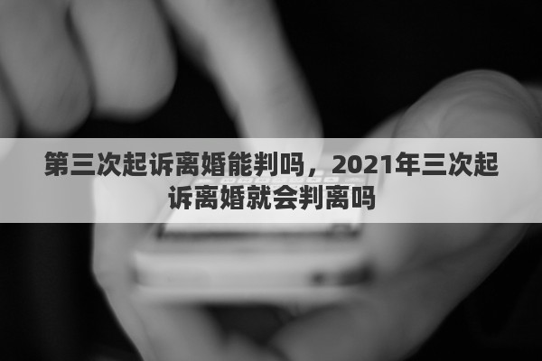 第三次起訴離婚能判嗎，2021年三次起訴離婚就會(huì)判離嗎