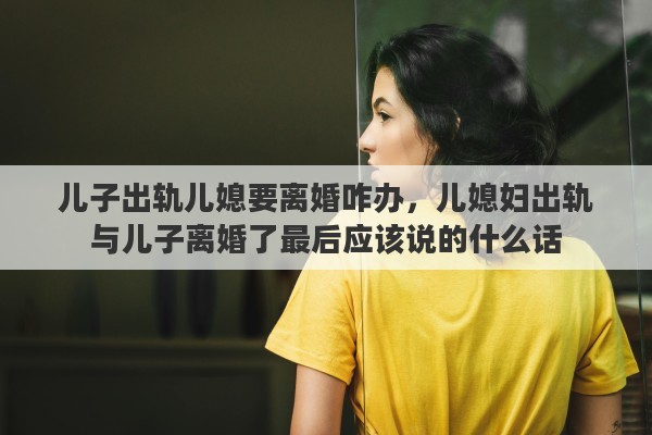 兒子出軌兒媳要離婚咋辦，兒媳婦出軌與兒子離婚了最后應該說的什么話