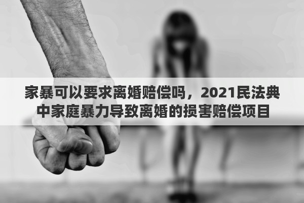 家暴可以要求離婚賠償嗎，2021民法典中家庭暴力導(dǎo)致離婚的損害賠償項(xiàng)目