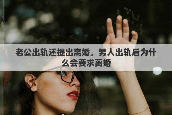 老公出軌還提出離婚，男人出軌后為什么會要求離婚