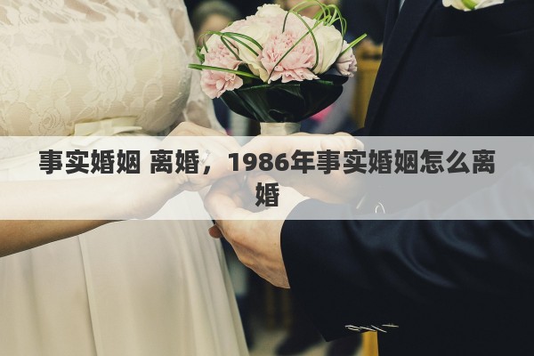 事實(shí)婚姻 離婚，1986年事實(shí)婚姻怎么離婚