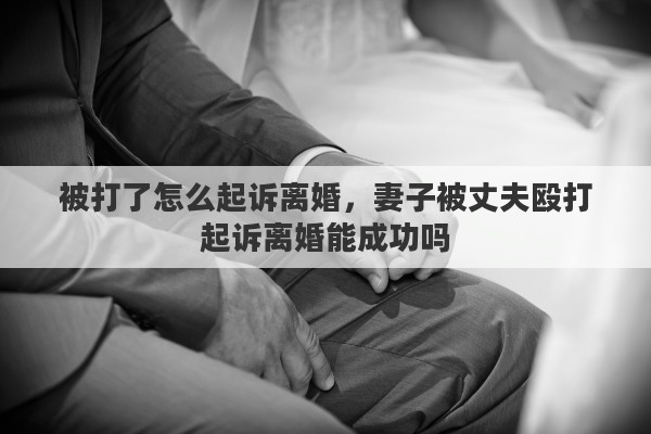 被打了怎么起訴離婚，妻子被丈夫毆打起訴離婚能成功嗎