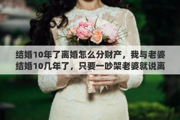 結(jié)婚10年了離婚怎么分財產(chǎn)，我與老婆結(jié)婚10幾年了，只要一吵架老婆就說離婚，我都不知道怎么辦啊，離還是不離