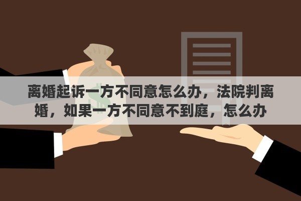 離婚起訴一方不同意怎么辦，法院判離婚，如果一方不同意不到庭，怎么辦